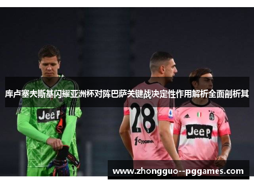 库卢塞夫斯基闪耀亚洲杯对阵巴萨关键战决定性作用解析全面剖析其 库卢塞夫斯基闪耀亚洲杯对阵巴萨关键战决定性作用解析全面剖析其