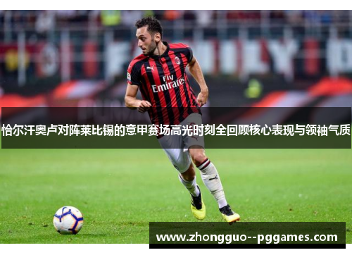 恰尔汗奥卢对阵莱比锡的意甲赛场高光时刻全回顾核心表现与领袖气质