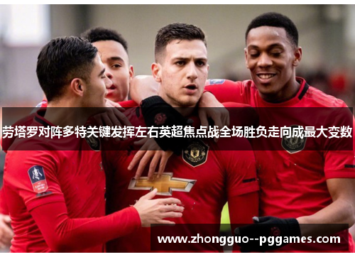 劳塔罗对阵多特关键发挥左右英超焦点战全场胜负走向成最大变数
