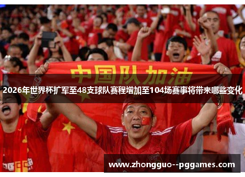 2026年世界杯扩军至48支球队赛程增加至104场赛事将带来哪些变化