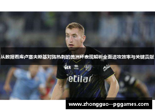 从数据看库卢塞夫斯基对阵热刺的美洲杯表现解析全面进攻效率与关键贡献 从数据看库卢塞夫斯基对阵热刺的美洲杯表现解析全面进攻效率与关键贡献