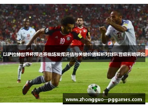 以萨拉赫世界杯预选赛临场发挥评估与关键价值解析对球队晋级影响研究 以萨拉赫世界杯预选赛临场发挥评估与关键价值解析对球队晋级影响研究