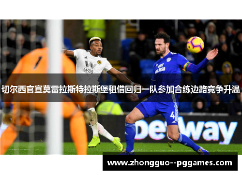 切尔西官宣莫雷拉斯特拉斯堡租借回归一队参加合练边路竞争升温 切尔西官宣莫雷拉斯特拉斯堡租借回归一队参加合练边路竞争升温