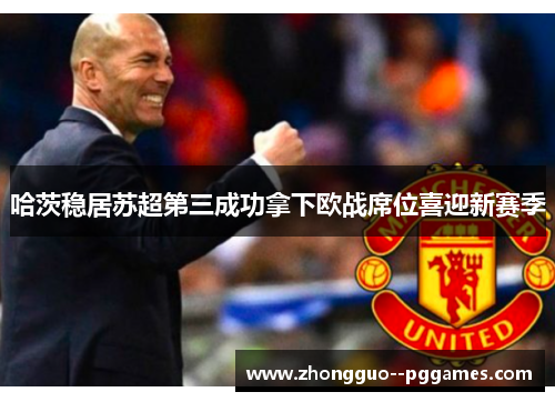 哈茨稳居苏超第三成功拿下欧战席位喜迎新赛季