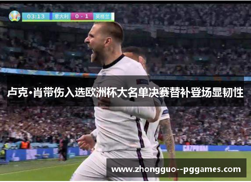 卢克·肖带伤入选欧洲杯大名单决赛替补登场显韧性 卢克·肖带伤入选欧洲杯大名单决赛替补登场显韧性