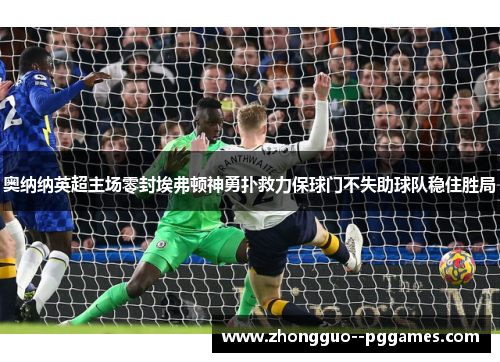 奥纳纳英超主场零封埃弗顿神勇扑救力保球门不失助球队稳住胜局 奥纳纳英超主场零封埃弗顿神勇扑救力保球门不失助球队稳住胜局