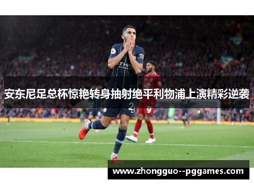 安东尼足总杯惊艳转身抽射绝平利物浦上演精彩逆袭