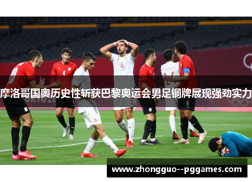 摩洛哥国奥历史性斩获巴黎奥运会男足铜牌展现强劲实力 摩洛哥国奥历史性斩获巴黎奥运会男足铜牌展现强劲实力