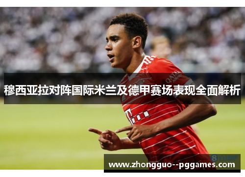 穆西亚拉对阵国际米兰及德甲赛场表现全面解析