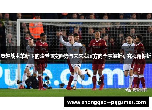 英超战术革新下的阵型演变趋势与未来发展方向全景解析研究视角探析 英超战术革新下的阵型演变趋势与未来发展方向全景解析研究视角探析