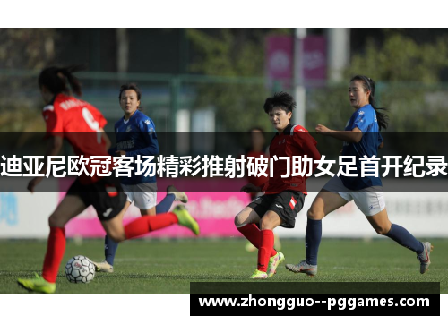 迪亚尼欧冠客场精彩推射破门助女足首开纪录
