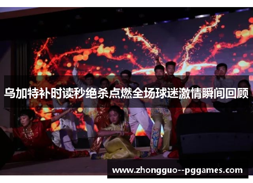 乌加特补时读秒绝杀点燃全场球迷激情瞬间回顾