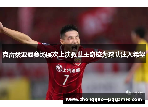 克雷桑亚冠赛场屡次上演救世主奇迹为球队注入希望