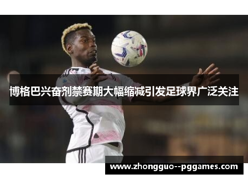 博格巴兴奋剂禁赛期大幅缩减引发足球界广泛关注