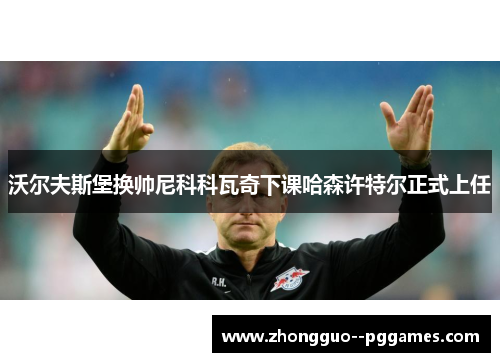 沃尔夫斯堡换帅尼科科瓦奇下课哈森许特尔正式上任